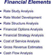 Financial Elements •	Rate Study Analysis •	Rate Model Development •	Rate Structure Analysis •	Financial Options Analysis •	Financial Strategy Analysis •	Cost of Service Analysis •	Gross Revenue Estimates •	Cash Flow Analysis