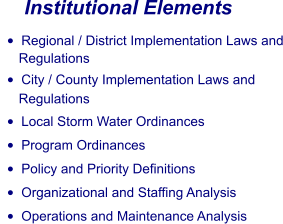 Institutional Elements •	Regional / District Implementation Laws and      Regulations •	City / County Implementation Laws and       Regulations •	Local Storm Water Ordinances •	Program Ordinances •	Policy and Priority Definitions •	Organizational and Staffing Analysis •	Operations and Maintenance Analysis