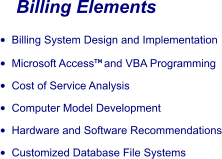 Billing Elements •	Billing System Design and Implementation •	Microsoft Access and VBA Programming •	Cost of Service Analysis •	Computer Model Development •	Hardware and Software Recommendations •	Customized Database File Systems
